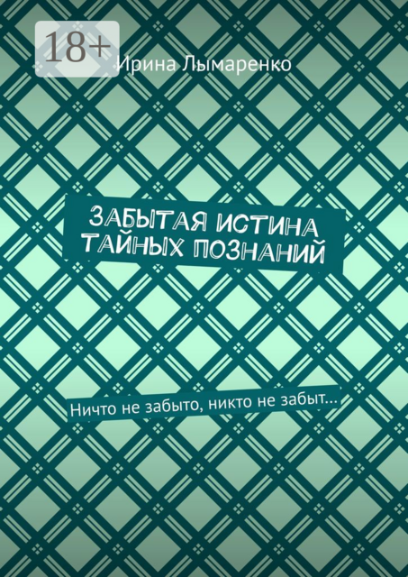 Забытая истина тайных познаний. Ничто не забыто, никто не забыт, Ирина Лымаренко