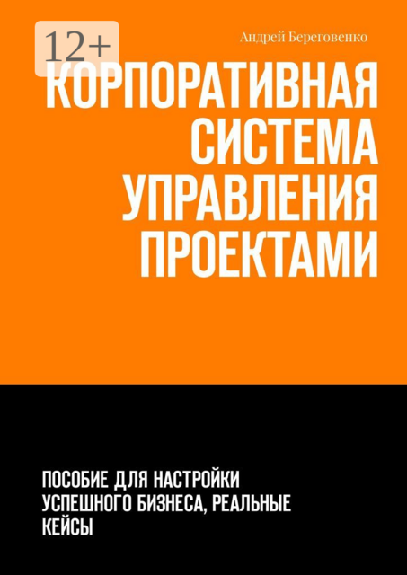 Корпоративная система управления проектами. Пособие для настройки успешного бизнеса, реальные кейсы, Андрей Береговенко