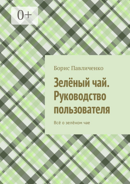 Зелёный чай. Руководство пользователя. Всё о зелёном чае, Борис Павличенко