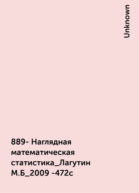 889- Наглядная математическая статистика_Лагутин М.Б_2009 -472с