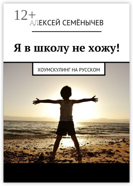 Я в школу не хожу!. Хоумскулинг на русском, Алексей Семёнычев