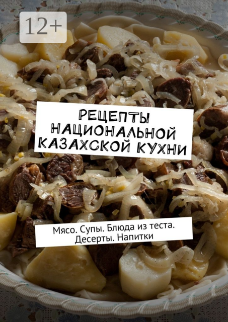 Рецепты национальной казахской кухни. Мясо. Супы. Блюда из теста. Десерты. Напитки, 