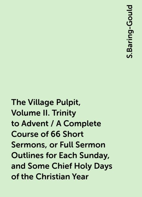 The Village Pulpit, Volume II. Trinity to Advent / A Complete Course of 66 Short Sermons, or Full Sermon Outlines for Each Sunday, and Some Chief Holy Days of the Christian Year