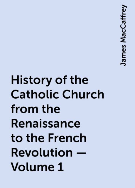 History of the Catholic Church from the Renaissance to the French Revolution — Volume 1