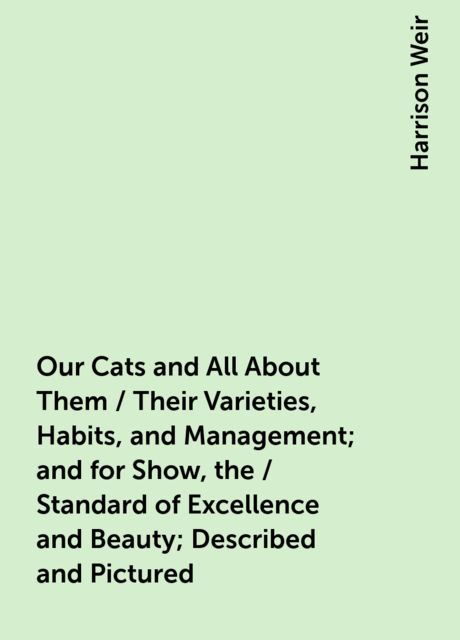 Our Cats and All About Them / Their Varieties, Habits, and Management; and for Show, the / Standard of Excellence and Beauty; Described and Pictured