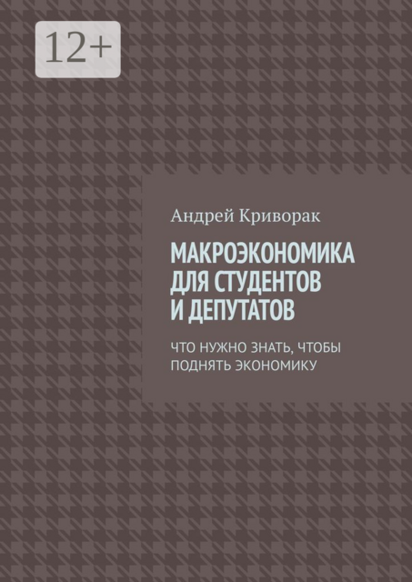 Макроэкономика для студентов и депутатов. Что нужно знать, чтобы поднять экономику, Андрей Криворак