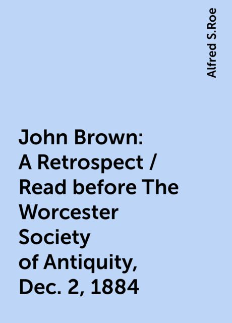 John Brown: A Retrospect / Read before The Worcester Society of Antiquity, Dec. 2, 1884
