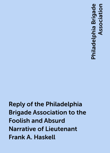 Reply of the Philadelphia Brigade Association to the Foolish and Absurd Narrative of Lieutenant Frank A. Haskell