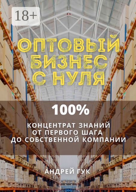 Оптовый бизнес с нуля. 100% концентрат знаний от первого шага к собственной компании, Андрей Гук