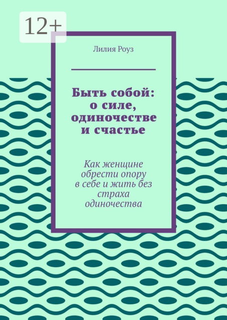 Быть собой: о силе, одиночестве и счастье. Как женщине обрести опору в себе и жить без страха одиночества