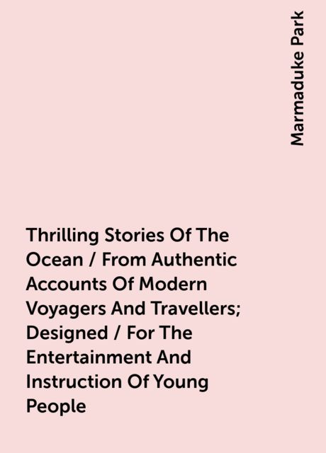 Thrilling Stories Of The Ocean / From Authentic Accounts Of Modern Voyagers And Travellers; Designed / For The Entertainment And Instruction Of Young People