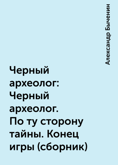 Черный археолог: Черный археолог. По ту сторону тайны. Конец игры (сборник)