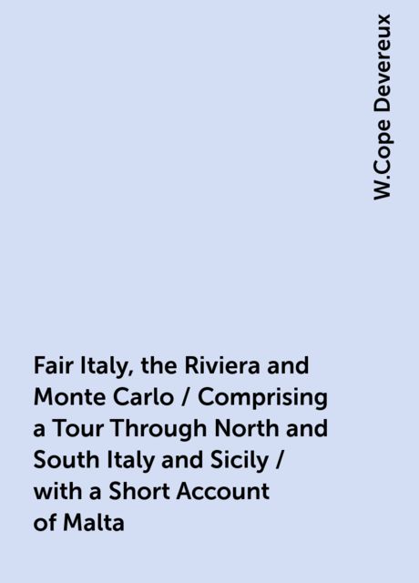 Fair Italy, the Riviera and Monte Carlo / Comprising a Tour Through North and South Italy and Sicily / with a Short Account of Malta