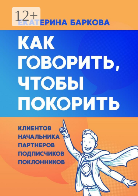 Как говорить, чтобы покорить. Клиентов, начальника, партнеров, подписчиков, поклонников