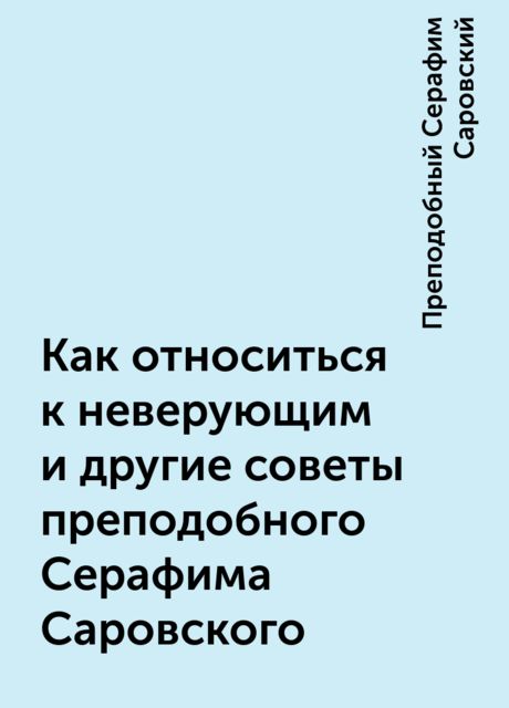 Как относиться к неверующим и другие советы преподобного Серафима Саровского