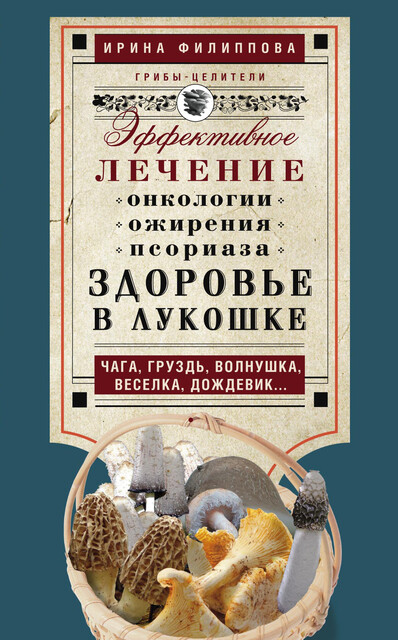 Здоровье в лукошке. Эффективное лечение онкологии, ожирения, псориаза. Чага, груздь, волнушка, веселка, дождевик