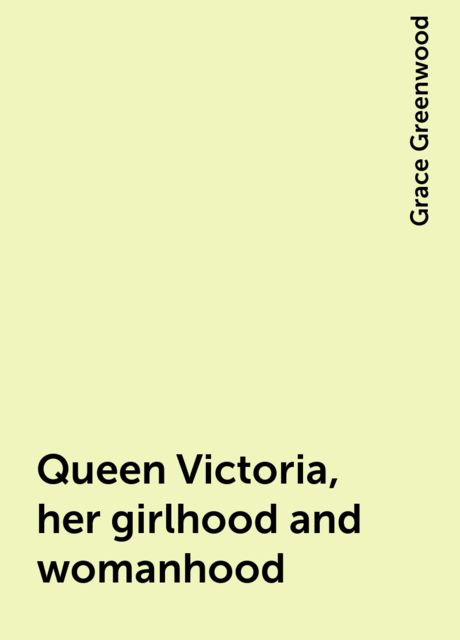 Queen Victoria, her girlhood and womanhood