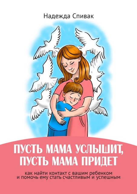 «Пусть мама услышит, пусть мама придет». Как найти контакт с вашим ребенком и помочь ему стать счастливым и успешным, Надежда Спивак