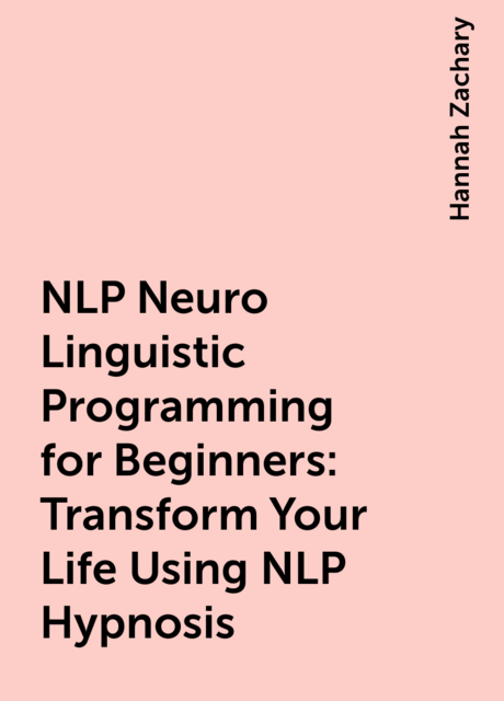 NLP Neuro Linguistic Programming for Beginners: Transform Your Life Using NLP Hypnosis