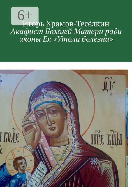 Акафист Божией Матери ради иконы Ея «Утоли болезни». Яже исцеляет немощи душевныя и телесныя, Игорь Храмов-Тесёлкин