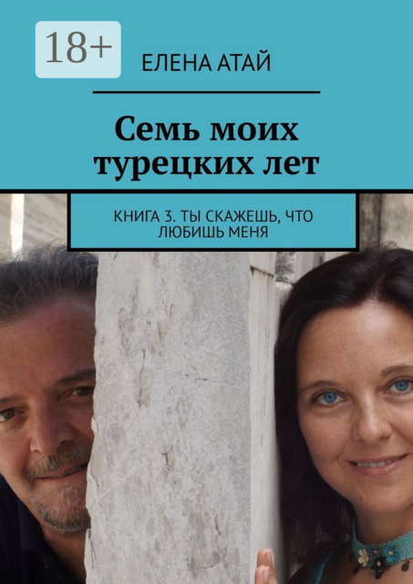 Семь моих турецких лет. Книга 3. Ты скажешь, что любишь меня