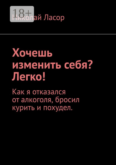 Хочешь изменить себя? Легко!. Как я отказался от алкоголя, бросил курить и похудел, Николай Ласор