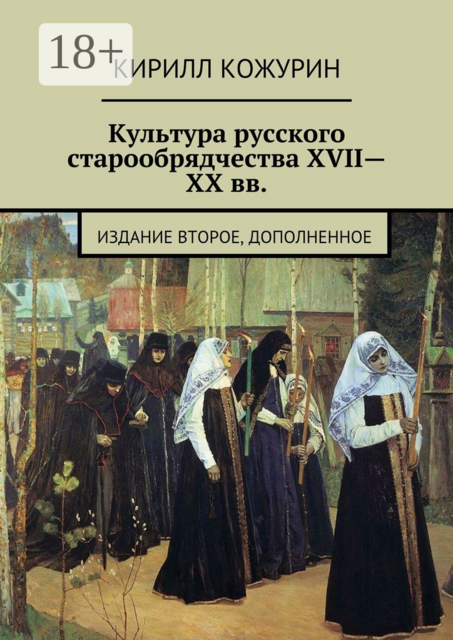 Культура русского старообрядчества XVII—XX вв.. Издание второе, дополненное, Кирилл Кожурин