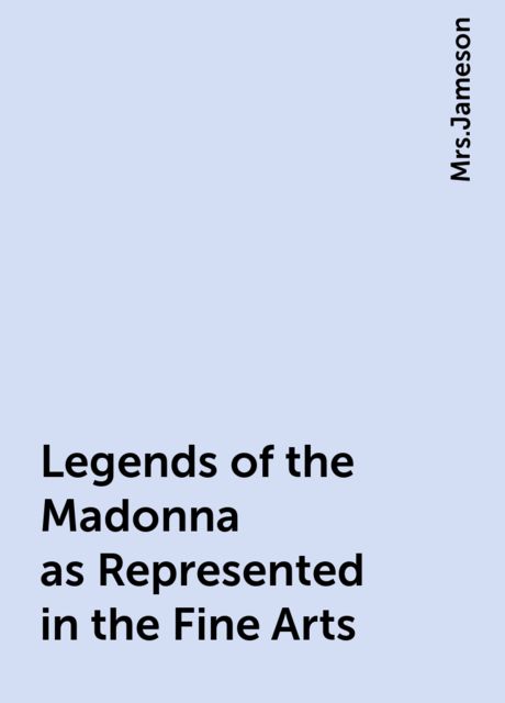 Legends of the Madonna as Represented in the Fine Arts
