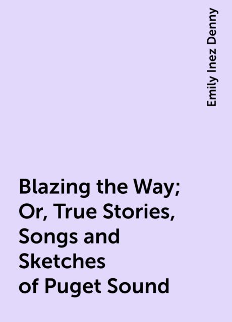 Blazing the Way; Or, True Stories, Songs and Sketches of Puget Sound