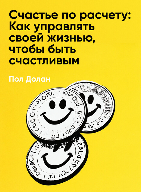 Счастье по расчету: Как управлять своей жизнью, чтобы быть счастливым каждый день (краткое изложение), Пол Долан