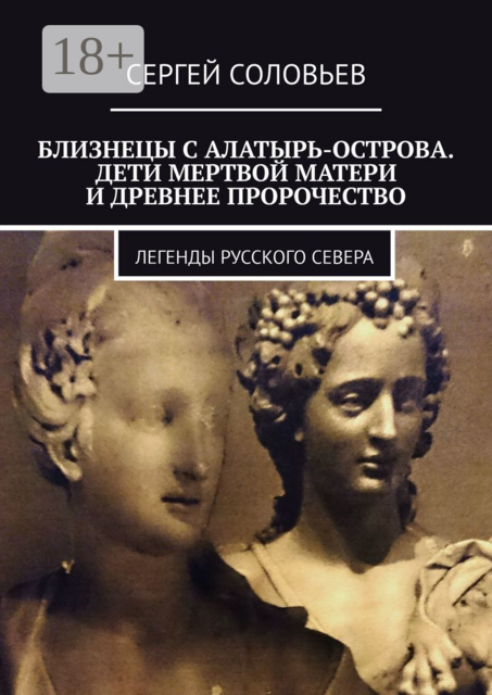 Близнецы с Алатырь-острова. Дети мертвой матери и древнее пророчество. Легенды Русского Севера, Сергей Соловьев