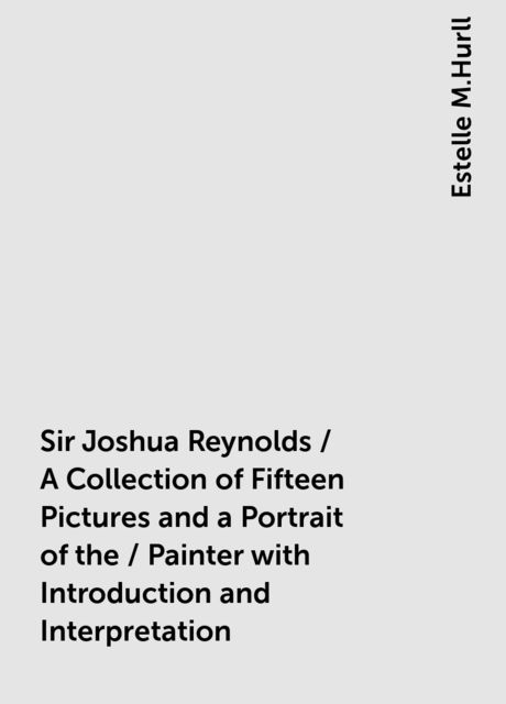 Sir Joshua Reynolds / A Collection of Fifteen Pictures and a Portrait of the / Painter with Introduction and Interpretation
