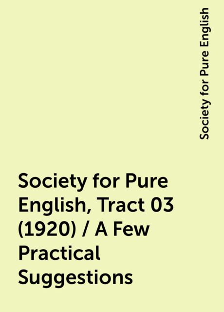 Society for Pure English, Tract 03 (1920) / A Few Practical Suggestions