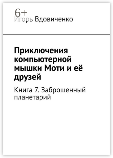 Приключения компьютерной мышки Моти и её друзей. Книга 7. Заброшенный планетарий, Игорь Вдовиченко