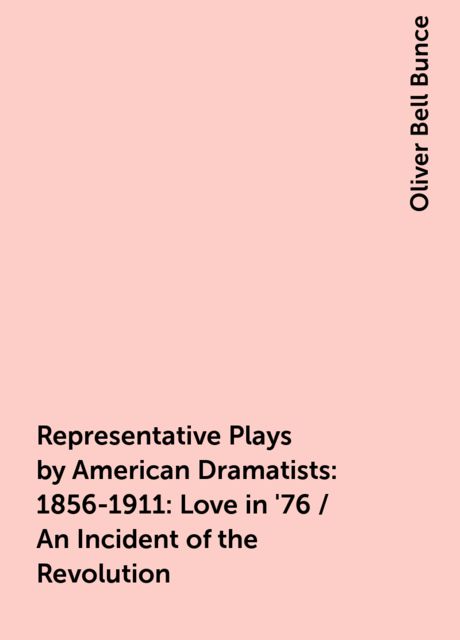 Representative Plays by American Dramatists: 1856-1911: Love in '76 / An Incident of the Revolution, Oliver Bell Bunce