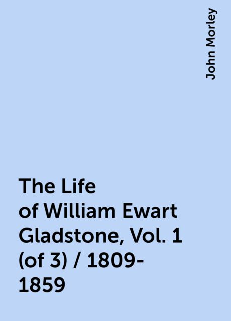 The Life of William Ewart Gladstone, Vol. 1 (of 3) / 1809-1859
