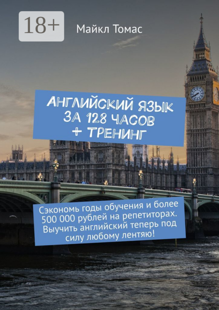Английский язык за 128 часов + тренинг. Сэкономь годы обучения и более 500 000 рублей на репетиторах. Выучить английский теперь под силу любому лентяю, Майкл Томас