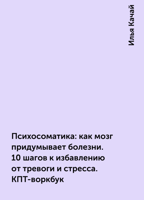 Психосоматика: как мозг придумывает болезни. 10 шагов к избавлению от тревоги и стресса. КПТ-воркбук