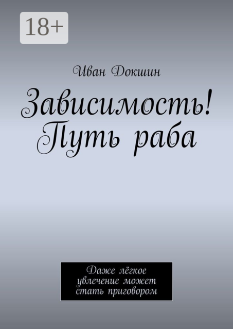 Зависимость! Путь раба. Даже лёгкое увлечение может стать приговором, Иван Докшин