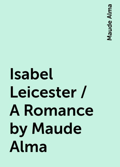 Isabel Leicester / A Romance by Maude Alma