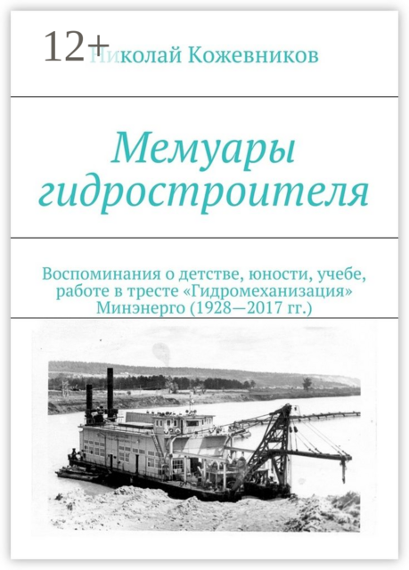 Мемуары гидростроителя. Воспоминания о детстве, юности, учебе, работе в тресте «Гидромеханизация» Минэнерго (1928—2017 гг.), Николай Кожевников