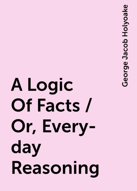 A Logic Of Facts; Or, Every-day Reasoning