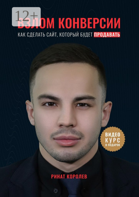 Взлом конверсии. Как сделать сайт, который будет продавать, Ринат Королёв