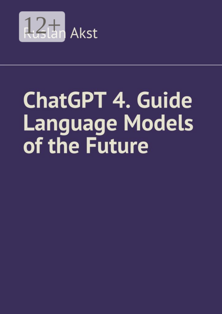 ChatGPT 4. Guide Language Models of the Future, Ruslan Akst