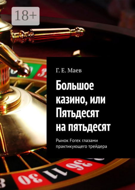 Большое казино, или Пятьдесят на пятьдесят. Рынок Forex глазами практикующего трейдера, Г.Е. Маев