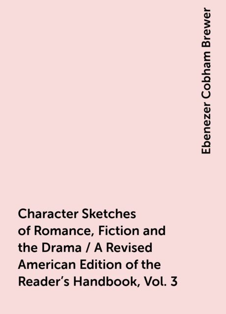 Character Sketches of Romance, Fiction and the Drama / A Revised American Edition of the Reader's Handbook, Vol. 3