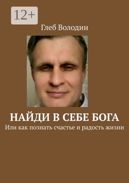 Найди в себе Бога. Или как познать счастье и радость жизни, Глеб Володин
