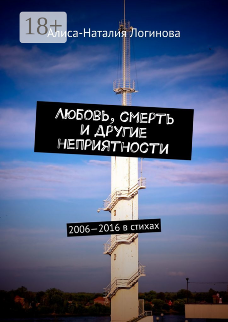 Любовь, смерть и другие неприятности. 2006—2016 в стихах, Алиса-Наталия Логинова