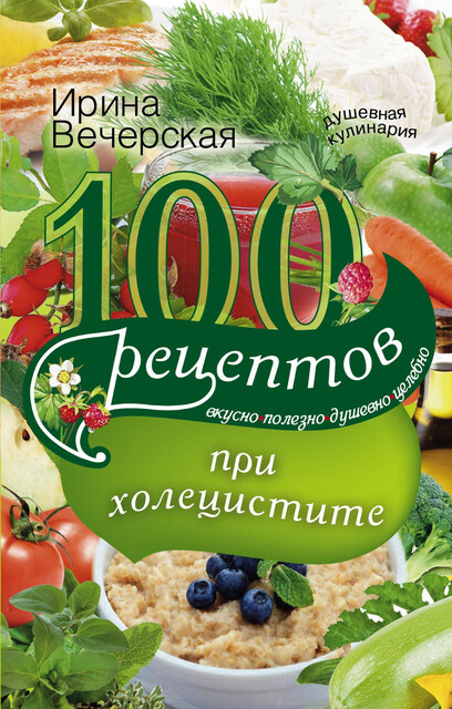100 рецептов при холецистите. Вкусно, полезно, душевно, целебно, Ирина Вечерская