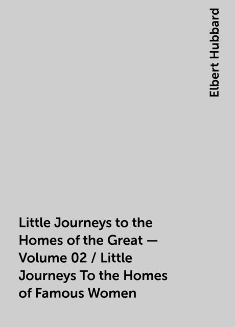 Little Journeys to the Homes of the Great - Volume 02 / Little Journeys To the Homes of Famous Women